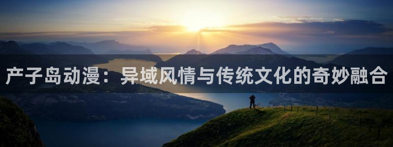 囧次元官方网站入口：产子岛动漫：异域风情与传统文化的奇妙融合
