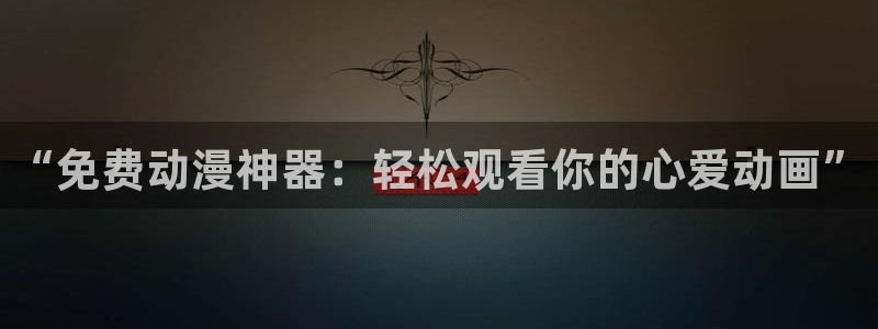 囧次元官方网站入口安卓版：“免费动漫神器：轻松观看你的心爱动画”
