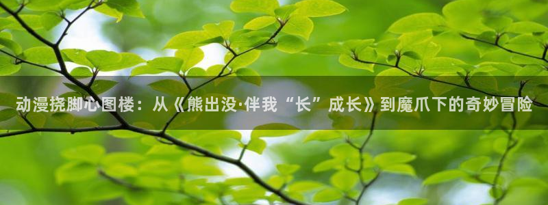 囧次元官方正版app下载：动漫挠脚心图楼：从《熊出没·伴我“长”成长》到魔爪下的奇妙冒险