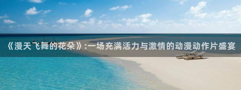 囧次元app下载官网网址：《漫天飞舞的花朵》:一场充满活力与激情的动漫动作片盛宴