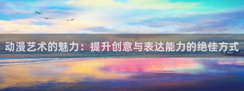 囧次元网站官网下载：动漫艺术的魅力：提升创意与表达能力的绝佳方式