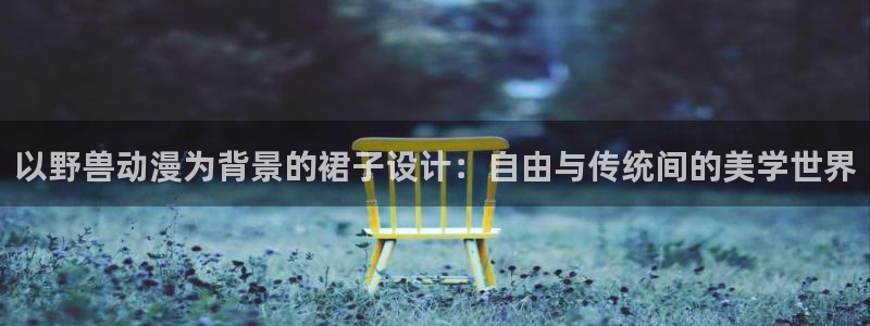 囧次元动漫官网入口下载：以野兽动漫为背景的裙子设计：自由与传统间的美学世界