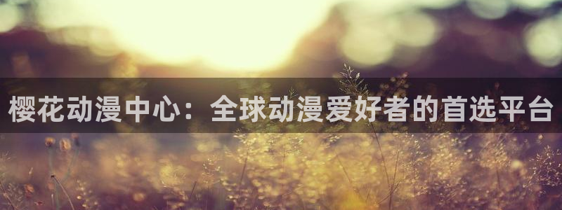 囧次元官方正版官网入口：樱花动漫中心：全球动漫爱好者的首选平台