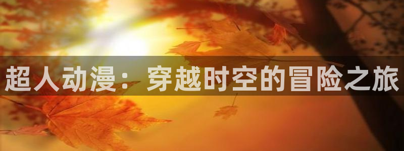 囧次元最新版官网下载：超人动漫：穿越时空的冒险之旅