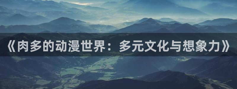 囧次元下载正版官网：《肉多的动漫世界：多元文化与想象力》