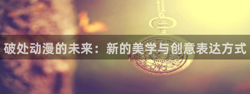 囧次元大全：破处动漫的未来：新的美学与创意表达方式