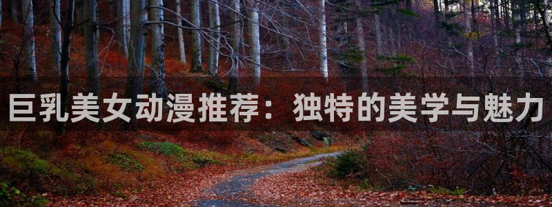 囧次元网站官网下载：巨乳美女动漫推荐：独特的美学与魅力
