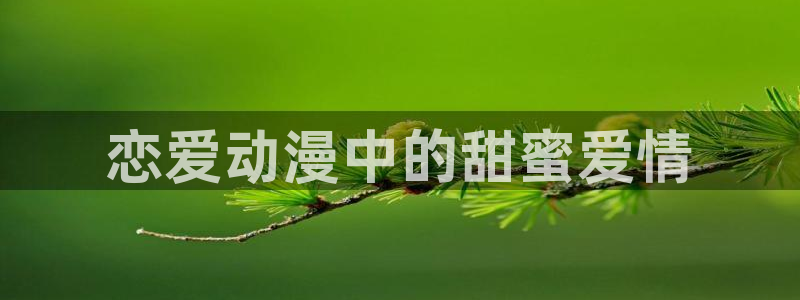 囧次元app官方下载：恋爱动漫中的甜蜜爱情