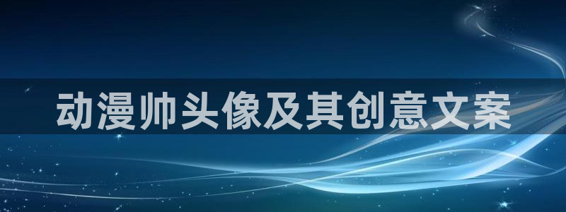 囧次元网页版进入：动漫帅头像及其创意文案