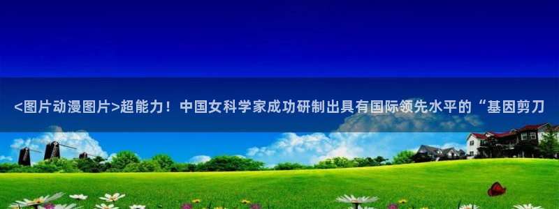 囧次元app官网入口：<图片动漫图片>超能力！中国女科学家成功研制出具有国际领先水平的“基因剪刀