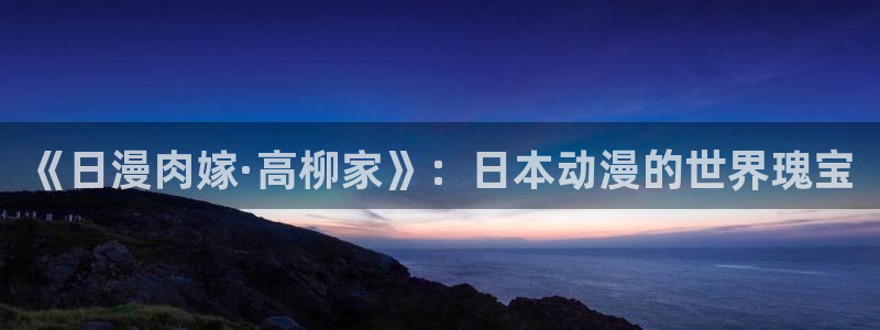 囧次元动漫官网下载入口：《日漫肉嫁·高柳家》：日本动漫的世界瑰宝