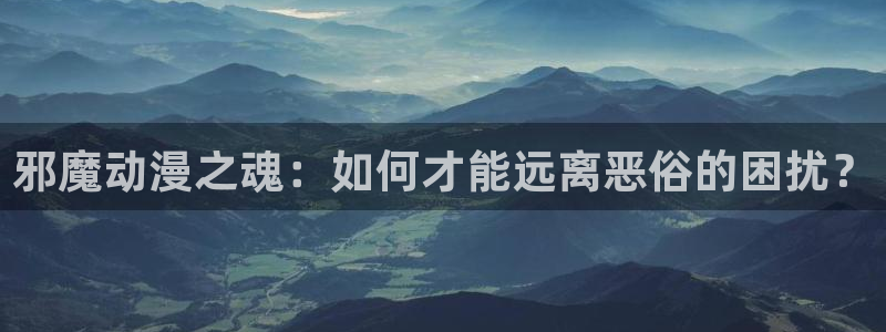 囧次元网站：邪魔动漫之魂：如何才能远离恶俗的困扰？